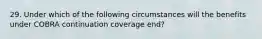 29. Under which of the following circumstances will the benefits under COBRA continuation coverage end?