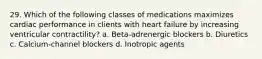 29. Which of the following classes of medications maximizes cardiac performance in clients with heart failure by increasing ventricular contractility? a. Beta-adrenergic blockers b. Diuretics c. Calcium-channel blockers d. Inotropic agents