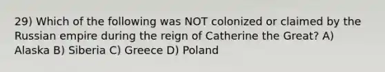 29) Which of the following was NOT colonized or claimed by the Russian empire during the reign of Catherine the Great? A) Alaska B) Siberia C) Greece D) Poland