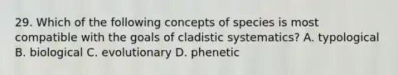 29. Which of the following concepts of species is most compatible with the goals of cladistic systematics? A. typological B. biological C. evolutionary D. phenetic