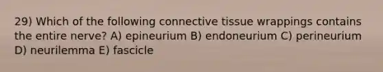 29) Which of the following connective tissue wrappings contains the entire nerve? A) epineurium B) endoneurium C) perineurium D) neurilemma E) fascicle