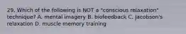 29. Which of the following is NOT a "conscious relaxation" technique? A. mental imagery B. biofeedback C. Jacobson's relaxation D. muscle memory training