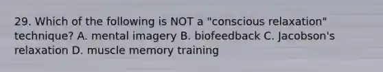 29. Which of the following is NOT a "conscious relaxation" technique? A. mental imagery B. biofeedback C. Jacobson's relaxation D. muscle memory training