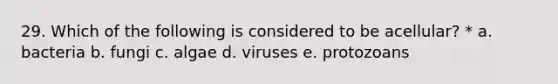 29. Which of the following is considered to be acellular? * a. bacteria b. fungi c. algae d. viruses e. protozoans