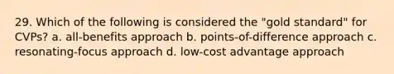 29. Which of the following is considered the "gold standard" for CVPs? a. all-benefits approach b. points-of-difference approach c. resonating-focus approach d. low-cost advantage approach