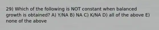 29) Which of the following is NOT constant when balanced growth is obtained? A) Y/NA B) NA C) K/NA D) all of the above E) none of the above