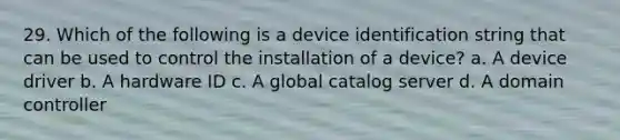 29. Which of the following is a device identification string that can be used to control the installation of a device? a. A device driver b. A hardware ID c. A global catalog server d. A domain controller