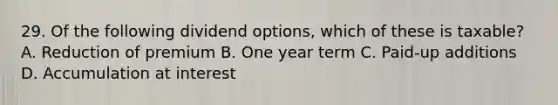 29. Of the following dividend options, which of these is taxable? A. Reduction of premium B. One year term C. Paid-up additions D. Accumulation at interest