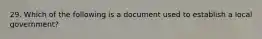 29. Which of the following is a document used to establish a local government?