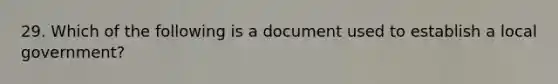 29. Which of the following is a document used to establish a local government?