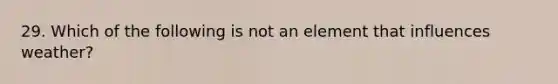 29. Which of the following is not an element that influences weather?