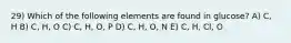 29) Which of the following elements are found in glucose? A) C, H B) C, H, O C) C, H, O, P D) C, H, O, N E) C, H, Cl, O