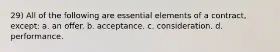 29) All of the following are essential elements of a contract, except: a. an offer. b. acceptance. c. consideration. d. performance.