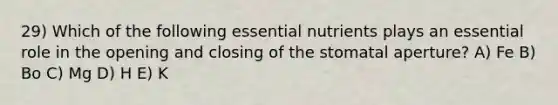 29) Which of the following essential nutrients plays an essential role in the opening and closing of the stomatal aperture? A) Fe B) Bo C) Mg D) H E) K