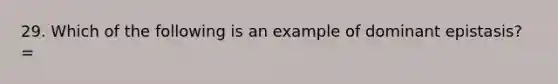 29. Which of the following is an example of dominant epistasis? =