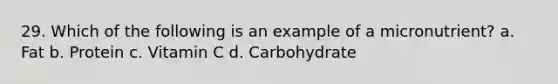 29. Which of the following is an example of a micronutrient? a. Fat b. Protein c. Vitamin C d. Carbohydrate