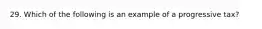 29. Which of the following is an example of a progressive tax?