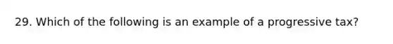 29. Which of the following is an example of a progressive tax?