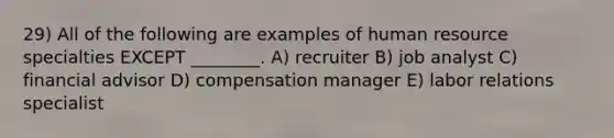 29) All of the following are examples of human resource specialties EXCEPT ________. A) recruiter B) job analyst C) financial advisor D) compensation manager E) labor relations specialist