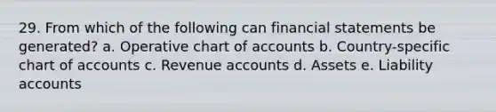 29. From which of the following can financial statements be generated? a. Operative chart of accounts b. Country-specific chart of accounts c. Revenue accounts d. Assets e. Liability accounts