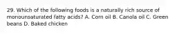 29. Which of the following foods is a naturally rich source of monounsaturated fatty acids? A. Corn oil B. Canola oil C. Green beans D. Baked chicken