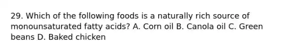 29. Which of the following foods is a naturally rich source of monounsaturated fatty acids? A. Corn oil B. Canola oil C. Green beans D. Baked chicken