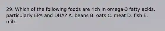 29. Which of the following foods are rich in omega-3 fatty acids, particularly EPA and DHA? A. beans B. oats C. meat D. fish E. milk