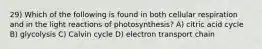 29) Which of the following is found in both cellular respiration and in the light reactions of photosynthesis? A) citric acid cycle B) glycolysis C) Calvin cycle D) electron transport chain