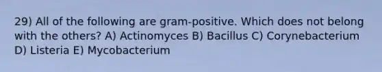 29) All of the following are gram-positive. Which does not belong with the others? A) Actinomyces B) Bacillus C) Corynebacterium D) Listeria E) Mycobacterium