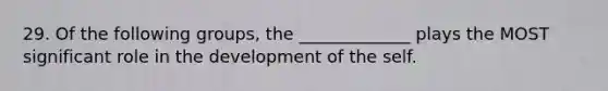 29. Of the following groups, the _____________ plays the MOST significant role in the development of the self.