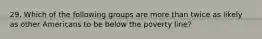 29. Which of the following groups are more than twice as likely as other Americans to be below the poverty line?