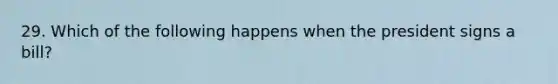 29. Which of the following happens when the president signs a bill?