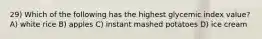 29) Which of the following has the highest glycemic index value? A) white rice B) apples C) instant mashed potatoes D) ice cream