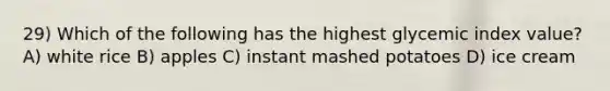 29) Which of the following has the highest glycemic index value? A) white rice B) apples C) instant mashed potatoes D) ice cream
