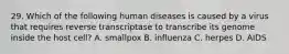 29. Which of the following human diseases is caused by a virus that requires reverse transcriptase to transcribe its genome inside the host cell? A. smallpox B. influenza C. herpes D. AIDS