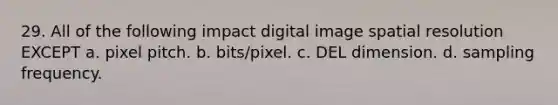 29. All of the following impact digital image spatial resolution EXCEPT a. pixel pitch. b. bits/pixel. c. DEL dimension. d. sampling frequency.