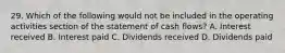 29. Which of the following would not be included in the operating activities section of the statement of cash flows? A. Interest received B. Interest paid C. Dividends received D. Dividends paid