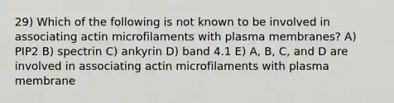 29) Which of the following is not known to be involved in associating actin microfilaments with plasma membranes? A) PIP2 B) spectrin C) ankyrin D) band 4.1 E) A, B, C, and D are involved in associating actin microfilaments with plasma membrane