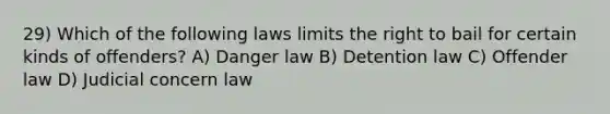 29) Which of the following laws limits the right to bail for certain kinds of offenders? A) Danger law B) Detention law C) Offender law D) Judicial concern law