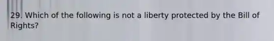 29. Which of the following is not a liberty protected by the Bill of Rights?