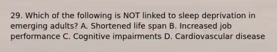 29. Which of the following is NOT linked to sleep deprivation in emerging adults? A. Shortened life span B. Increased job performance C. Cognitive impairments D. Cardiovascular disease