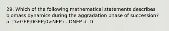 29. Which of the following mathematical statements describes biomass dynamics during the aggradation phase of succession? a. D>GEP;0 GEP;0>NEP c. D NEP d. D<GEP;0<NEP