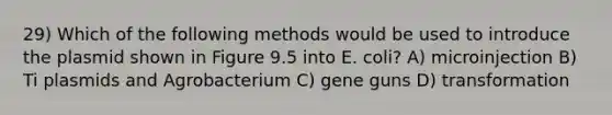 29) Which of the following methods would be used to introduce the plasmid shown in Figure 9.5 into E. coli? A) microinjection B) Ti plasmids and Agrobacterium C) gene guns D) transformation