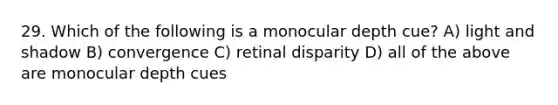 29. Which of the following is a monocular depth cue? A) light and shadow B) convergence C) retinal disparity D) all of the above are monocular depth cues