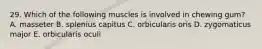 29. Which of the following muscles is involved in chewing gum? A. masseter B. splenius capitus C. orbicularis oris D. zygomaticus major E. orbicularis oculi