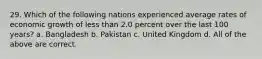 29. Which of the following nations experienced average rates of economic growth of less than 2.0 percent over the last 100 years? a. Bangladesh b. Pakistan c. United Kingdom d. All of the above are correct.