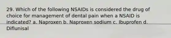 29. Which of the following NSAIDs is considered the drug of choice for management of dental pain when a NSAID is indicated? a. Naproxen b. Naproxen sodium c. Ibuprofen d. Diflunisal