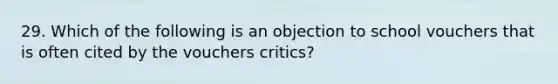 29. Which of the following is an objection to school vouchers that is often cited by the vouchers critics?