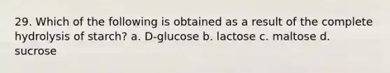 29. Which of the following is obtained as a result of the complete hydrolysis of starch? a. D-glucose b. lactose c. maltose d. sucrose