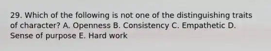 29. Which of the following is not one of the distinguishing traits of character? A. Openness B. Consistency C. Empathetic D. Sense of purpose E. Hard work